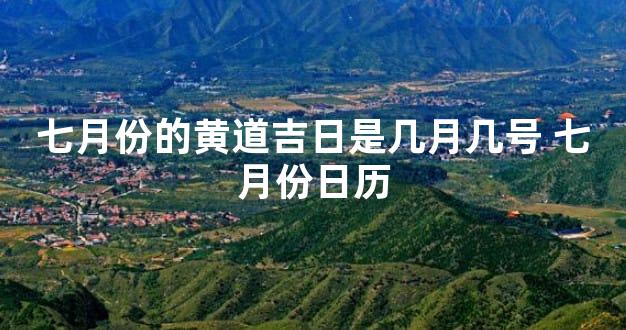 七月份的黄道吉日是几月几号 七月份日历